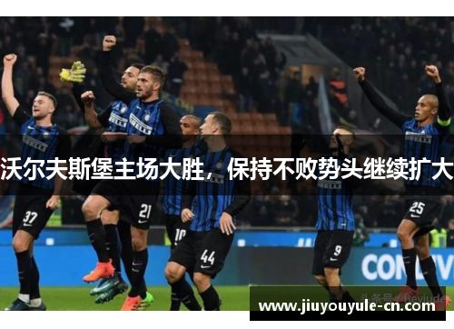 沃尔夫斯堡主场大胜，保持不败势头继续扩大