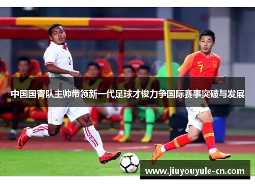 中国国青队主帅带领新一代足球才俊力争国际赛事突破与发展