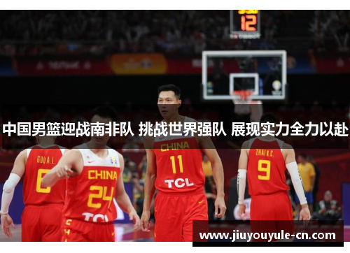 中国男篮迎战南非队 挑战世界强队 展现实力全力以赴
