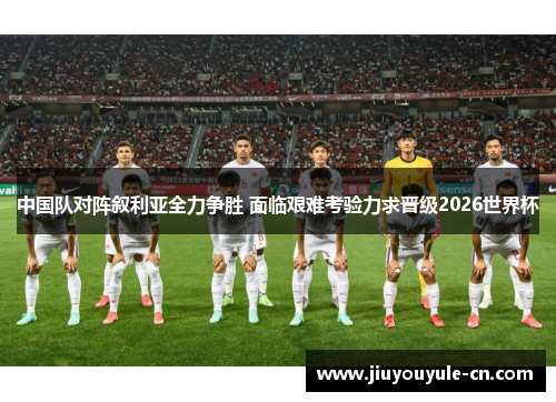 中国队对阵叙利亚全力争胜 面临艰难考验力求晋级2026世界杯
